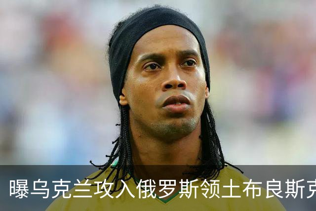 曝乌克兰攻入俄罗斯领土布良斯克！消灭叛徒团长伊萨耶夫